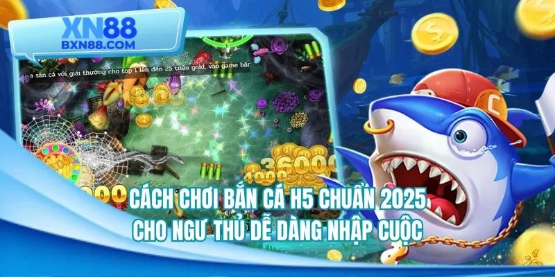 Cách chơi bắn cá h5 chuẩn 2025 cho ngư thủ dễ dàng nhập cuộc